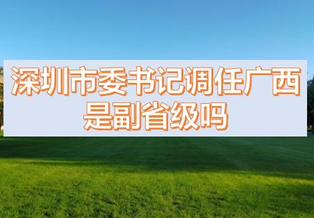 深圳市委書記調(diào)任廣西的話，深圳市委書記和廣西副主席哪個級別高？